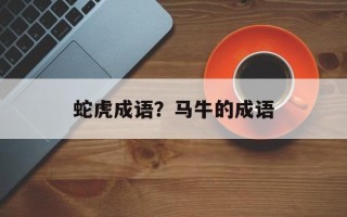 蛇虎成语？马牛的成语
