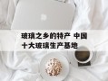 玻璃之乡的特产 中国十大玻璃生产基地
