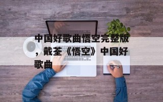 中国好歌曲悟空完整版，戴荃《悟空》中国好歌曲