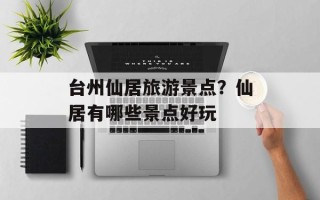 台州仙居旅游景点？仙居有哪些景点好玩