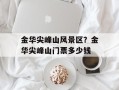 金华尖峰山风景区？金华尖峰山门票多少钱