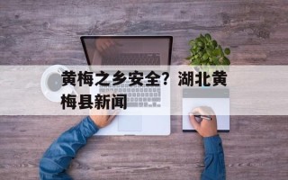 黄梅之乡安全？湖北黄梅县新闻