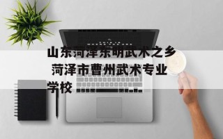 山东菏泽东明武术之乡 菏泽市曹州武术专业学校