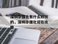 深圳华强北有什么好玩的，深圳华强北逛街攻略