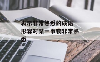 表示非常熟悉的成语 形容对某一事物非常熟悉