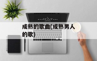 成熟的歌曲(成熟男人的歌)