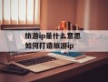 旅游ip是什么意思 如何打造旅游ip