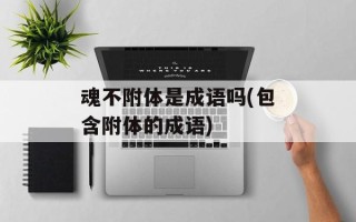 魂不附体是成语吗(包含附体的成语)