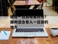 新郑一日游哪里好玩？郑州适合老人一日游的地方