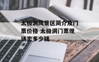 太极洞风景区简介及门票价格 太极洞门票现场卖多少钱