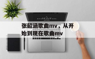 张韶涵歌曲mv，从开始到现在歌曲mv