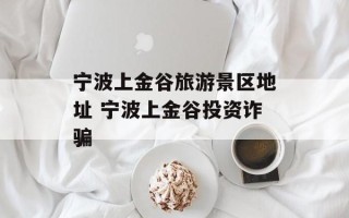 宁波上金谷旅游景区地址 宁波上金谷投资诈骗