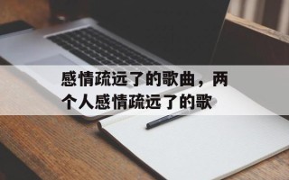 感情疏远了的歌曲，两个人感情疏远了的歌