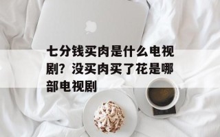 七分钱买肉是什么电视剧？没买肉买了花是哪部电视剧