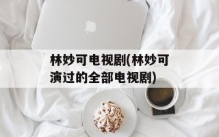 林妙可电视剧(林妙可演过的全部电视剧)