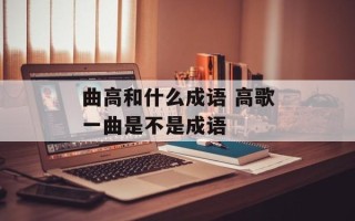 曲高和什么成语 高歌一曲是不是成语
