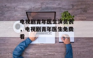 电视剧青年医生演员表，电视剧青年医生免费看