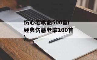 伤心老歌曲500首(经典伤感老歌100首)