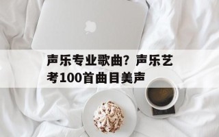 声乐专业歌曲？声乐艺考100首曲目美声