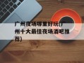广州夜场哪里好玩(广州十大最佳夜场酒吧推荐)