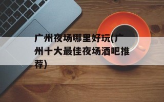 广州夜场哪里好玩(广州十大最佳夜场酒吧推荐)
