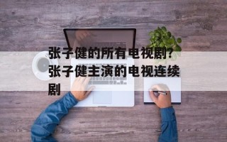 张子健的所有电视剧？张子健主演的电视连续剧