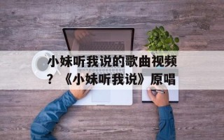 小妹听我说的歌曲视频？《小妹听我说》原唱