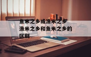 鱼米之乡或渔米之乡 渔米之乡和鱼米之乡的区别