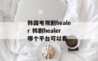 韩国电视剧healer 韩剧healer哪个平台可以看
