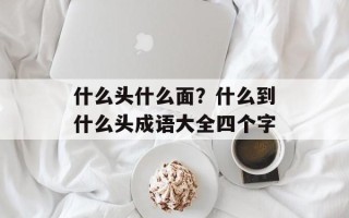 什么头什么面？什么到什么头成语大全四个字