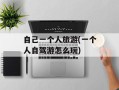 自己一个人旅游(一个人自驾游怎么玩)