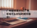 广州塔哪里好玩(广州塔有什么好玩的地方推荐)