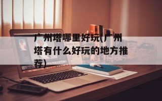 广州塔哪里好玩(广州塔有什么好玩的地方推荐)