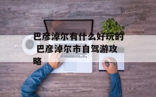 巴彦淖尔有什么好玩的 巴彦淖尔市自驾游攻略