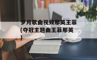 岁月歌曲视频那英王菲(夺冠主题曲王菲那英)