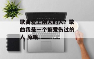 歌曲爱上别人的人？歌曲我是一个被爱伤过的人 原唱