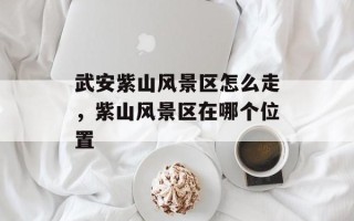 武安紫山风景区怎么走，紫山风景区在哪个位置