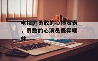 电视剧勇敢的心演员表，勇敢的心演员表霍啸林