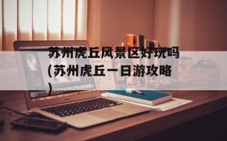 苏州虎丘风景区好玩吗(苏州虎丘一日游攻略)