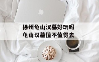 徐州龟山汉墓好玩吗 龟山汉墓值不值得去