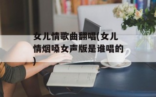 女儿情歌曲翻唱(女儿情烟嗓女声版是谁唱的)
