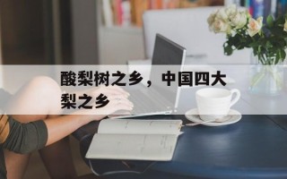 酸梨树之乡，中国四大梨之乡