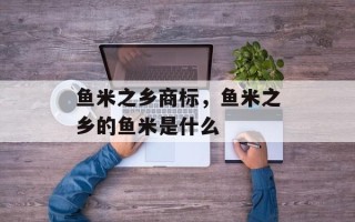鱼米之乡商标，鱼米之乡的鱼米是什么