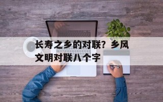 长寿之乡的对联？乡风文明对联八个字