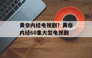 黄帝内经电视剧？黄帝内经60集大型电视剧