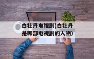 白牡丹电视剧(白牡丹是哪部电视剧的人物)