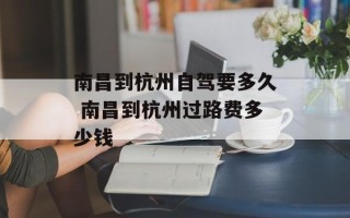 南昌到杭州自驾要多久 南昌到杭州过路费多少钱