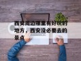 西安周边哪里有好玩的地方，西安没必要去的景点
