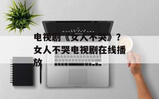 电视剧《女人不哭》？女人不哭电视剧在线播放