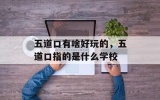 五道口有啥好玩的，五道口指的是什么学校